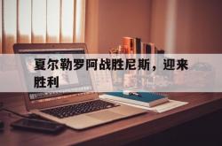 开云体育在线-夏尔勒罗阿战胜尼斯，迎来胜利