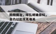 开云体育app下载-励精图治，球队明确目标，全力以赴攻克难关的简单介绍