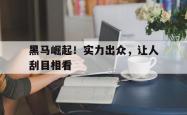 开云体育中国官网-黑马崛起！实力出众，让人刮目相看